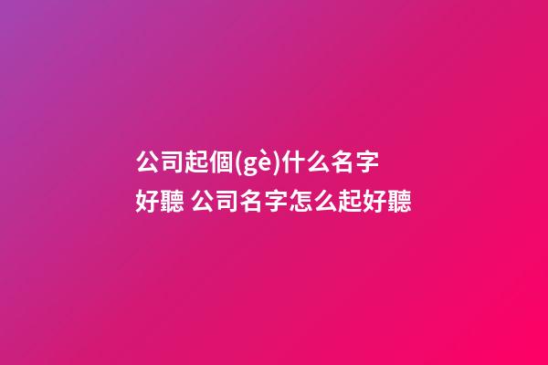 公司起個(gè)什么名字好聽 公司名字怎么起好聽-第1張-公司起名-玄機(jī)派